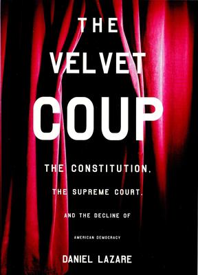 The velvet coup : the Constitution, the Supreme Court, and the decline of American democracy